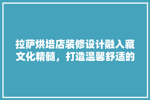 拉萨烘培店装修设计融入藏文化精髓，打造温馨舒适的烘焙空间