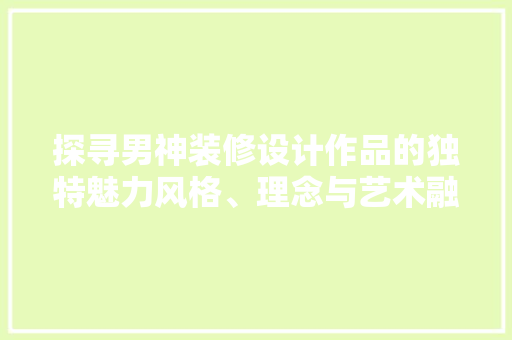探寻男神装修设计作品的独特魅力风格、理念与艺术融合