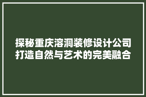 探秘重庆溶洞装修设计公司打造自然与艺术的完美融合