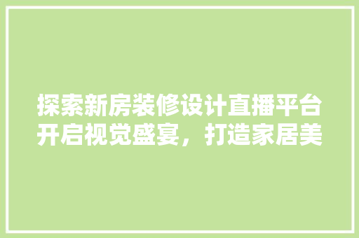 探索新房装修设计直播平台开启视觉盛宴，打造家居美学新潮流