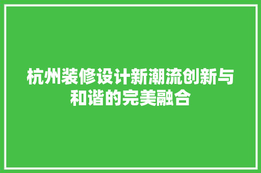 杭州装修设计新潮流创新与和谐的完美融合