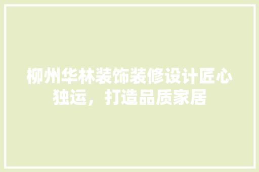 柳州华林装饰装修设计匠心独运，打造品质家居