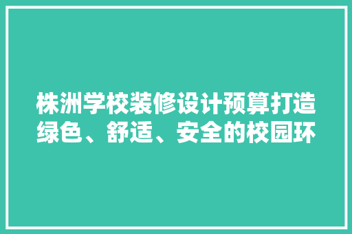 株洲学校装修设计预算打造绿色、舒适、安全的校园环境