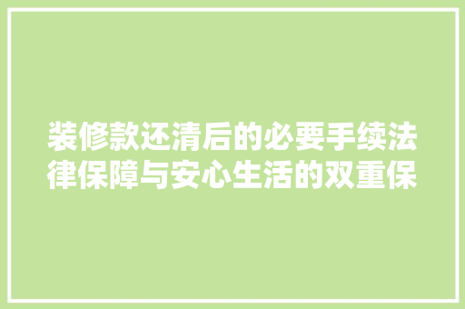 装修款还清后的必要手续法律保障与安心生活的双重保障