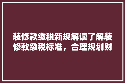 装修款缴税新规解读了解装修款缴税标准，合理规划财务