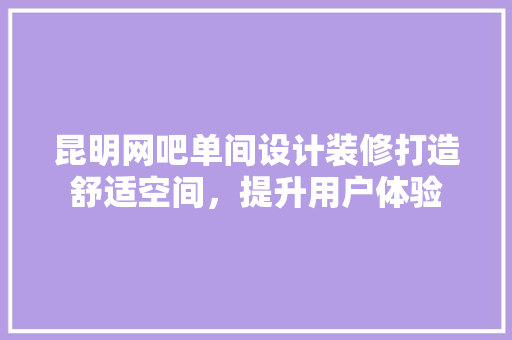 昆明网吧单间设计装修打造舒适空间，提升用户体验