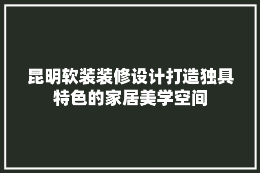 昆明软装装修设计打造独具特色的家居美学空间