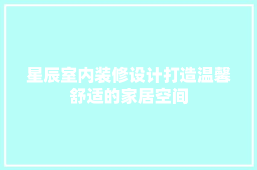 星辰室内装修设计打造温馨舒适的家居空间