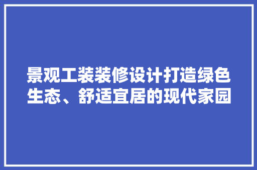 景观工装装修设计打造绿色生态、舒适宜居的现代家园