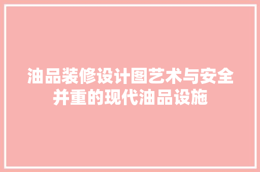 油品装修设计图艺术与安全并重的现代油品设施