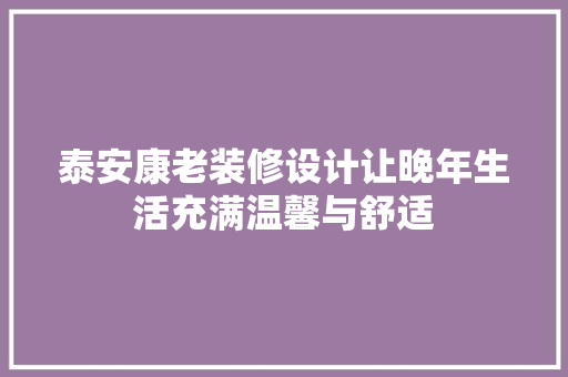 泰安康老装修设计让晚年生活充满温馨与舒适