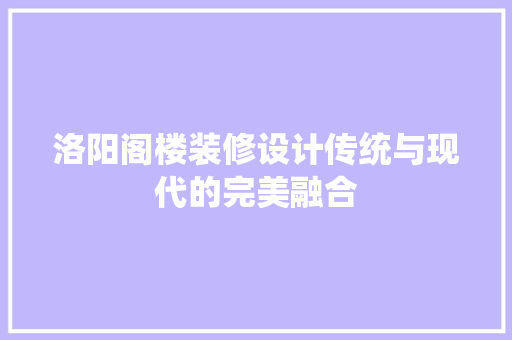 洛阳阁楼装修设计传统与现代的完美融合