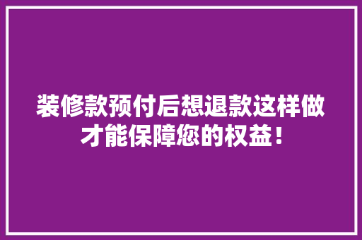 装修款预付后想退款这样做才能保障您的权益！