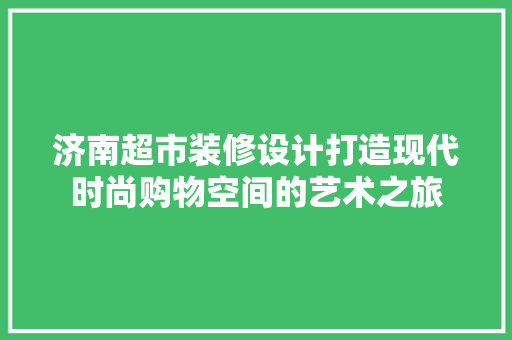 济南超市装修设计打造现代时尚购物空间的艺术之旅