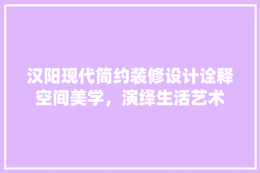 汉阳现代简约装修设计诠释空间美学，演绎生活艺术