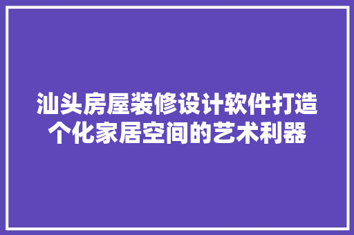 汕头房屋装修设计软件打造个化家居空间的艺术利器