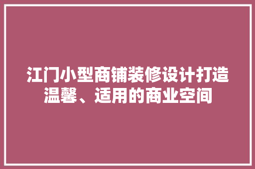 江门小型商铺装修设计打造温馨、适用的商业空间