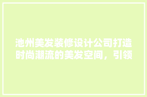 池州美发装修设计公司打造时尚潮流的美发空间，引领行业新风尚