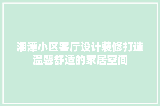 湘潭小区客厅设计装修打造温馨舒适的家居空间