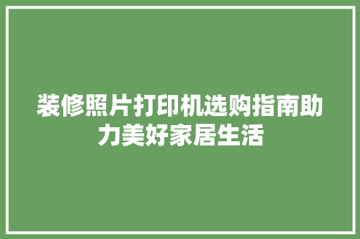 装修照片打印机选购指南助力美好家居生活