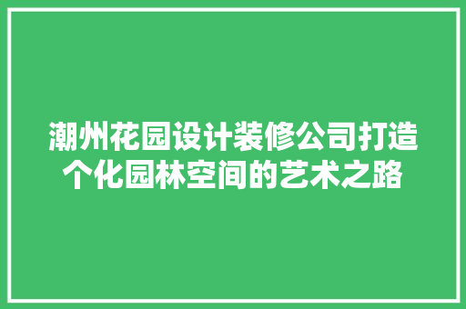 潮州花园设计装修公司打造个化园林空间的艺术之路