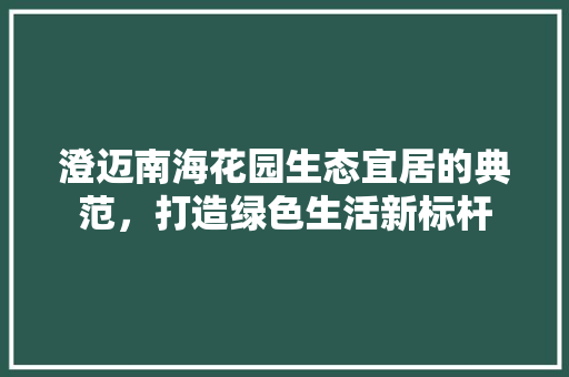 澄迈南海花园生态宜居的典范，打造绿色生活新标杆