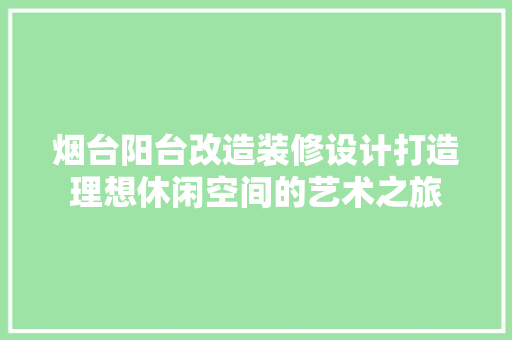 烟台阳台改造装修设计打造理想休闲空间的艺术之旅