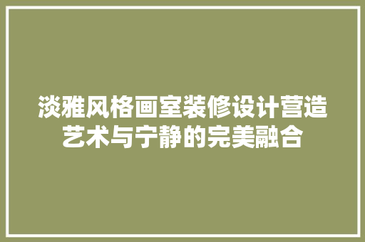 淡雅风格画室装修设计营造艺术与宁静的完美融合