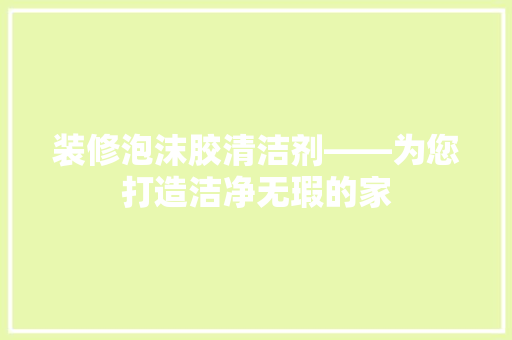 装修泡沫胶清洁剂——为您打造洁净无瑕的家