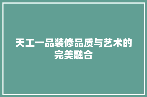 天工一品装修品质与艺术的完美融合
