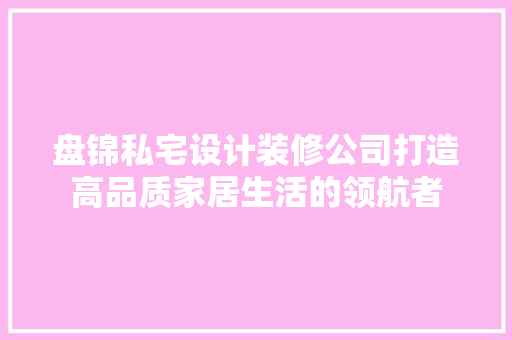 盘锦私宅设计装修公司打造高品质家居生活的领航者