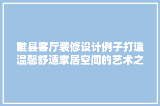 睢县客厅装修设计例子打造温馨舒适家居空间的艺术之旅