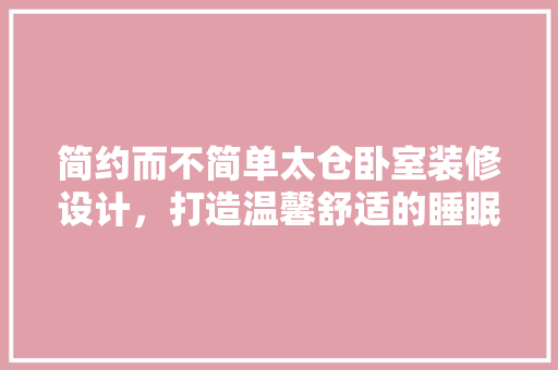 简约而不简单太仓卧室装修设计，打造温馨舒适的睡眠空间