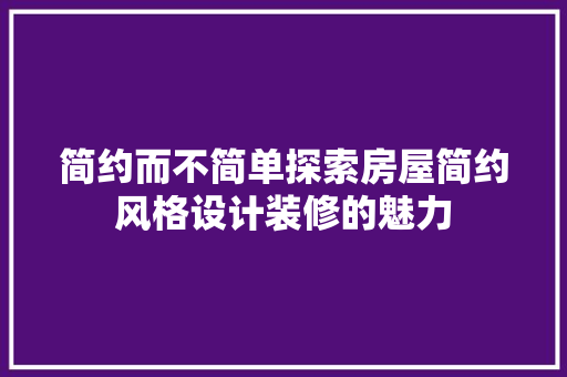 简约而不简单探索房屋简约风格设计装修的魅力