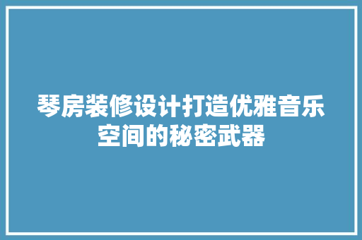 琴房装修设计打造优雅音乐空间的秘密武器