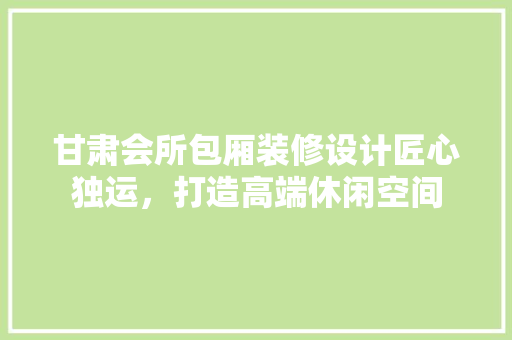 甘肃会所包厢装修设计匠心独运，打造高端休闲空间