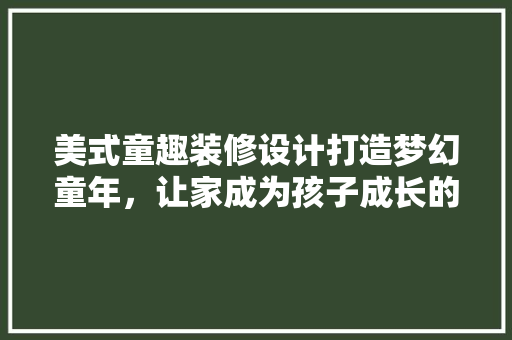 美式童趣装修设计打造梦幻童年，让家成为孩子成长的乐园