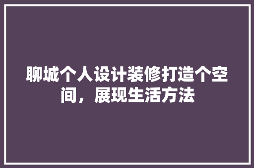 聊城个人设计装修打造个空间，展现生活方法