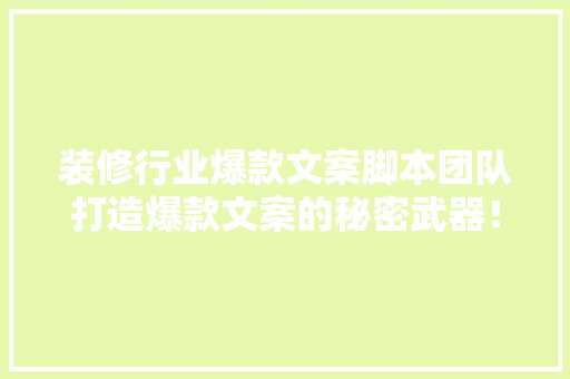 装修行业爆款文案脚本团队打造爆款文案的秘密武器！