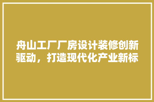 舟山工厂厂房设计装修创新驱动，打造现代化产业新标杆