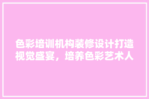 色彩培训机构装修设计打造视觉盛宴，培养色彩艺术人才