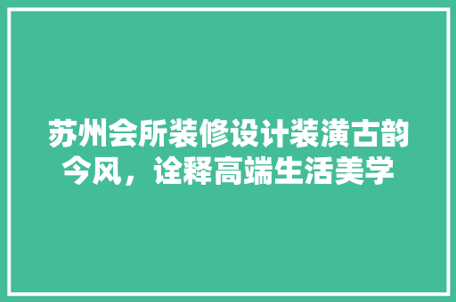 苏州会所装修设计装潢古韵今风，诠释高端生活美学