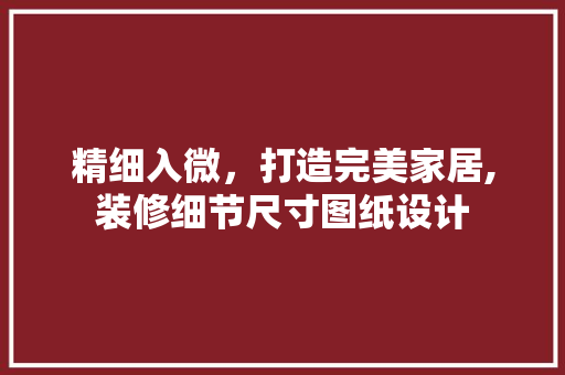 精细入微,打造完美家居,装修细节尺寸图纸设计