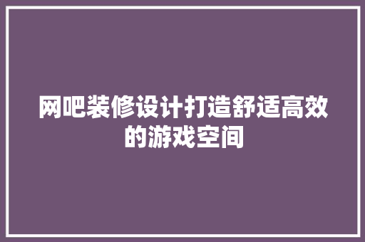 网吧装修设计打造舒适高效的游戏空间