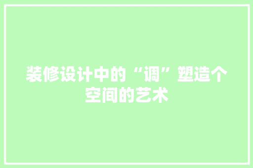 装修设计中的“调”塑造个空间的艺术