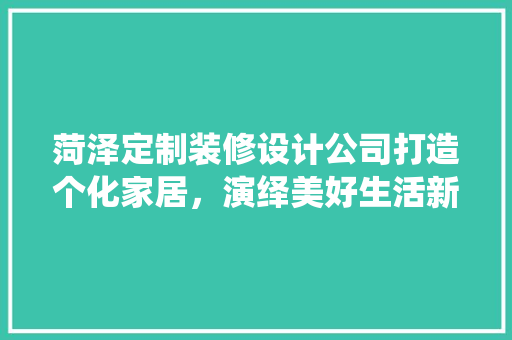 菏泽定制装修设计公司打造个化家居，演绎美好生活新篇章
