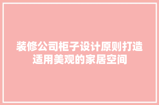 装修公司柜子设计原则打造适用美观的家居空间