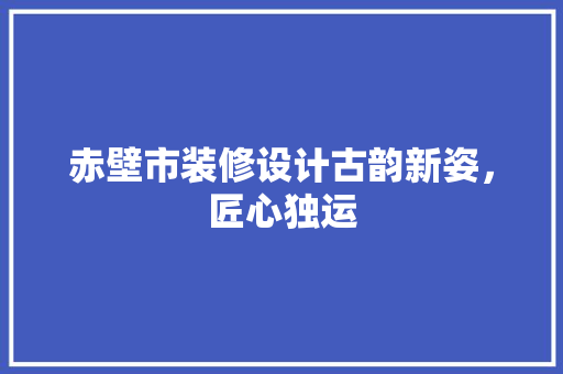 赤壁市装修设计古韵新姿，匠心独运
