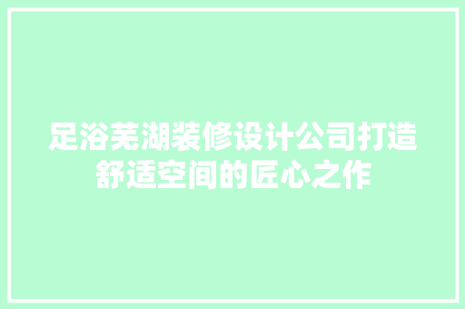 足浴芜湖装修设计公司打造舒适空间的匠心之作