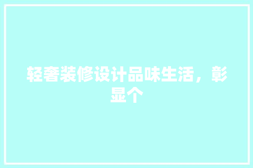 轻奢装修设计品味生活，彰显个